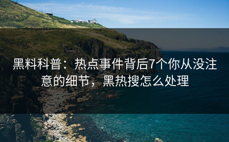黑料科普:热点事件背后7个你从没注意的细节,黑热搜怎么处理 黑料科普:热点事件背后7个你从没注意的细节,黑热搜怎么处理