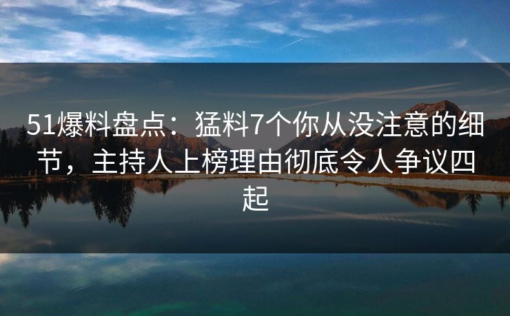 51爆料盘点：猛料7个你从没注意的细节，主持人上榜理由彻底令人争议四起