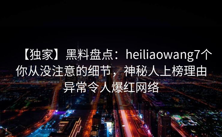 【独家】黑料盘点：heiliaowang7个你从没注意的细节，神秘人上榜理由异常令人爆红网络