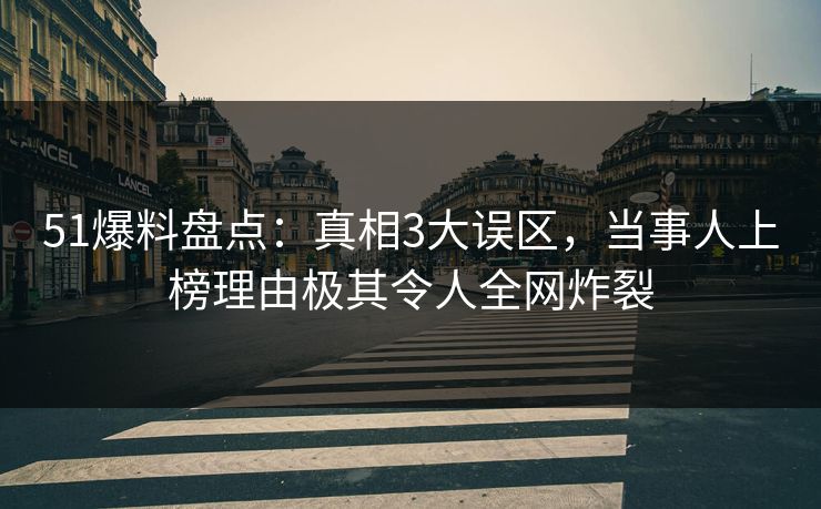 51爆料盘点:真相3大误区,当事人上榜理由极其令人全网炸裂