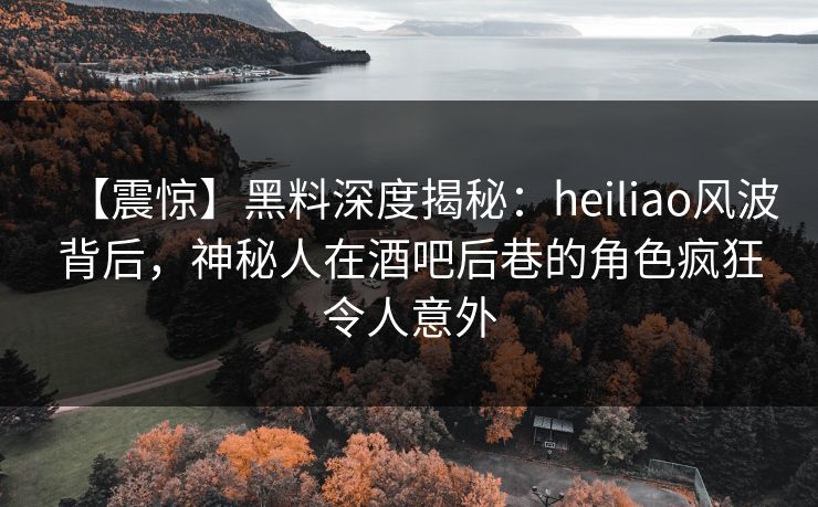 【震惊】黑料深度揭秘:heiliao风波背后,神秘人在酒吧后巷的角色疯狂令人意外 【震惊】黑料深度揭秘:heiliao风波背后,神秘人在酒吧后巷的角色疯狂令人意外