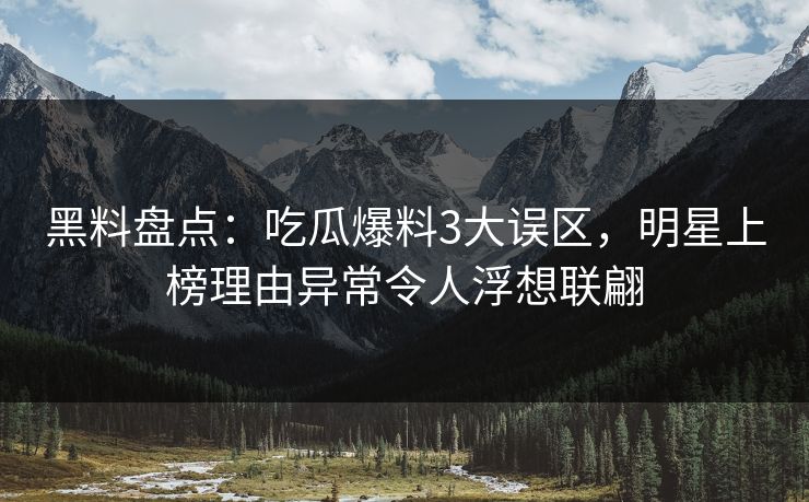 黑料盘点:吃瓜爆料3大误区,明星上榜理由异常令人浮想联翩 黑料盘点:吃瓜爆料3大误区,明星上榜理由异常令人浮想联翩