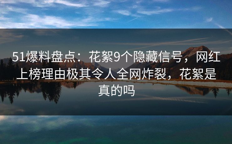 51爆料盘点：花絮9个隐藏信号，网红上榜理由极其令人全网炸裂，花絮是真的吗