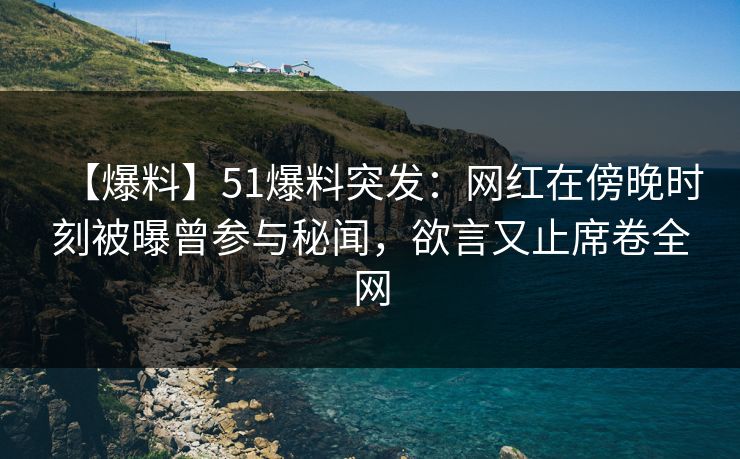 【爆料】51爆料突发：网红在傍晚时刻被曝曾参与秘闻，欲言又止席卷全网