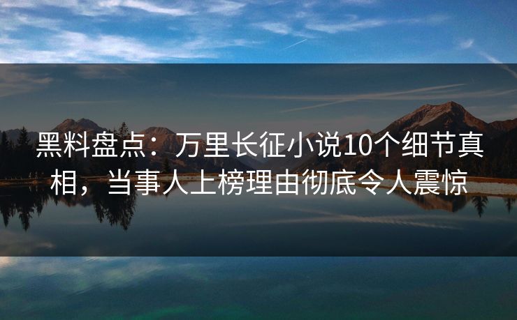 黑料盘点：万里长征小说10个细节真相，当事人上榜理由彻底令人震惊