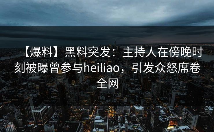 【爆料】黑料突发：主持人在傍晚时刻被曝曾参与heiliao，引发众怒席卷全网