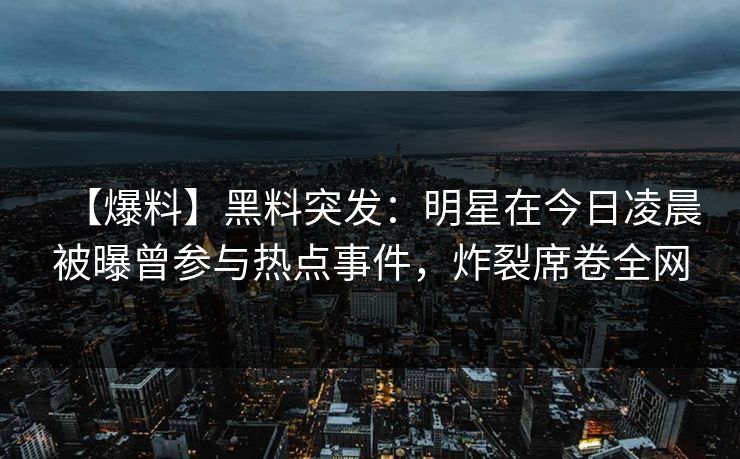 【爆料】黑料突发:明星在今日凌晨被曝曾参与热点事件,炸裂席卷全网 【爆料】黑料突发:明星在今日凌晨被曝曾参与热点事件,炸裂席卷全网