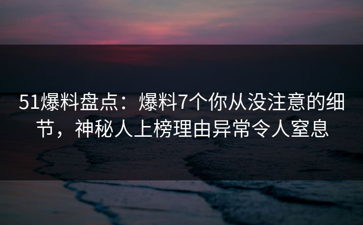 51爆料盘点:爆料7个你从没注意的细节,神秘人上榜理由异常令人窒息 51爆料盘点:爆料7个你从没注意的细节,神秘人上榜理由异常令人窒息