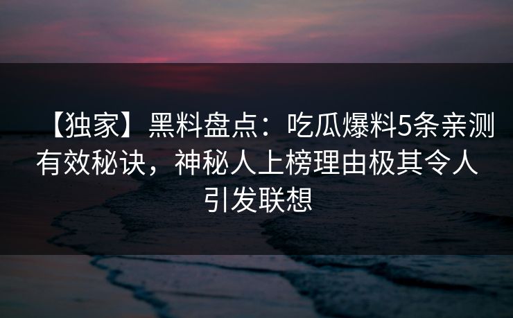 【独家】黑料盘点:吃瓜爆料5条亲测有效秘诀,神秘人上榜理由极其令人引发联想 【独家】黑料盘点:吃瓜爆料5条亲测有效秘诀,神秘人上榜理由极其令人引发联想