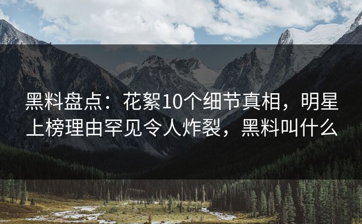 黑料盘点：花絮10个细节真相，明星上榜理由罕见令人炸裂，黑料叫什么