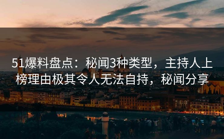 51爆料盘点:秘闻3种类型,主持人上榜理由极其令人无法自持,秘闻分享 51爆料盘点:秘闻3种类型,主持人上榜理由极其令人无法自持,秘闻分享