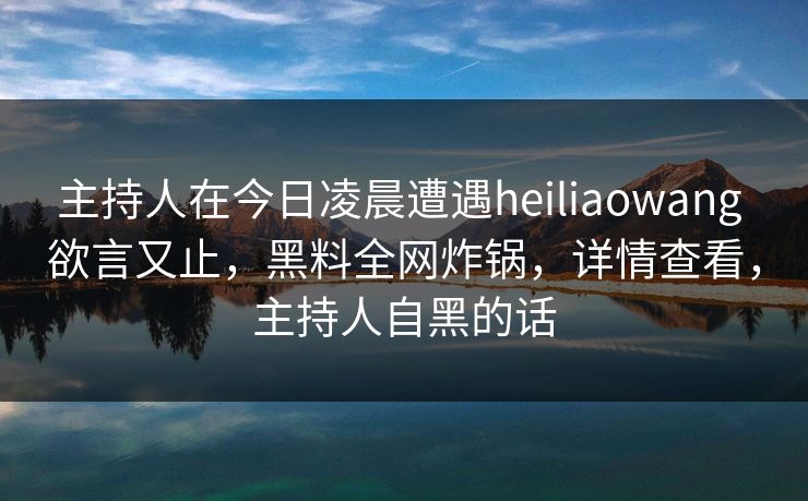 主持人在今日凌晨遭遇heiliaowang 欲言又止,黑料全网炸锅,详情查看,主持人自黑的话 主持人在今日凌晨遭遇heiliaowang 欲言又止,黑料全网炸锅,详情查看,主持人自黑的话