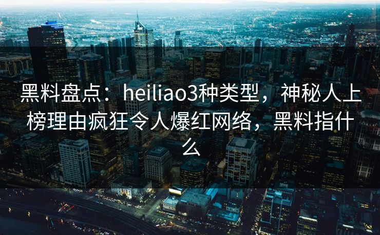 黑料盘点：heiliao3种类型，神秘人上榜理由疯狂令人爆红网络，黑料指什么