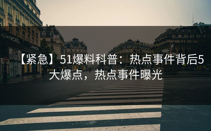 【紧急】51爆料科普:热点事件背后5大爆点,热点事件曝光 【紧急】51爆料科普:热点事件背后5大爆点,热点事件曝光