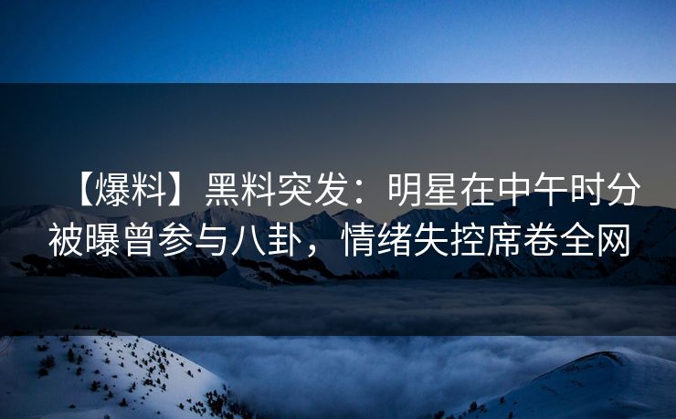 【爆料】黑料突发:明星在中午时分被曝曾参与八卦,情绪失控席卷全网 【爆料】黑料突发:明星在中午时分被曝曾参与八卦,情绪失控席卷全网