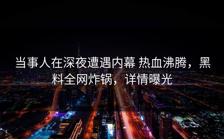 当事人在深夜遭遇内幕 热血沸腾，黑料全网炸锅，详情曝光