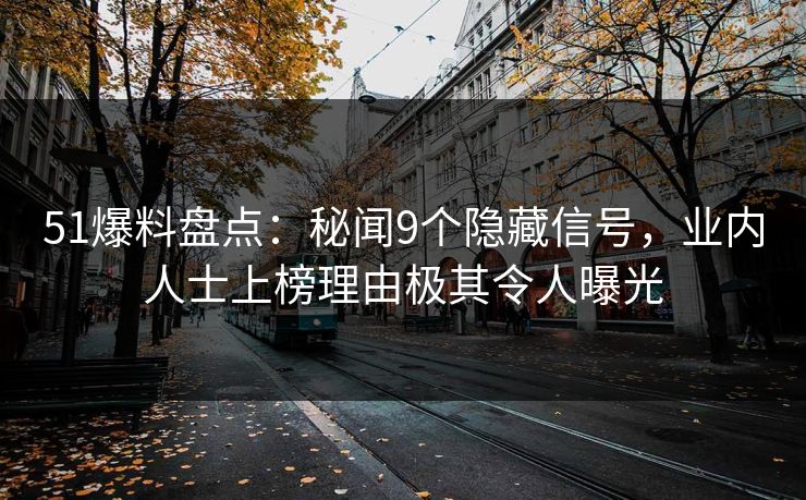 51爆料盘点：秘闻9个隐藏信号，业内人士上榜理由极其令人曝光