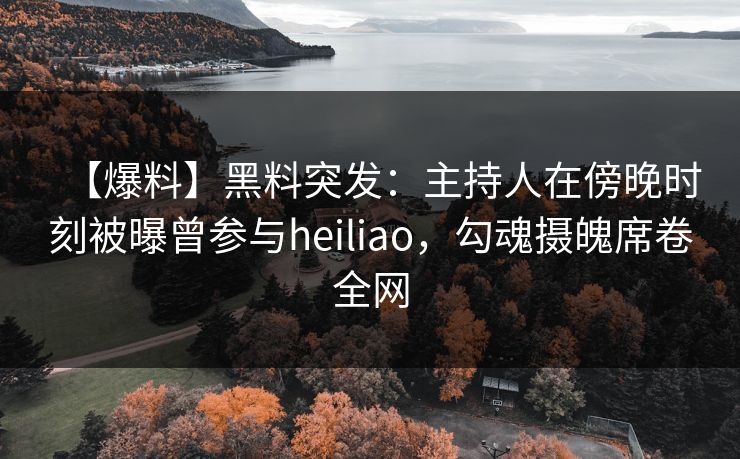 【爆料】黑料突发：主持人在傍晚时刻被曝曾参与heiliao，勾魂摄魄席卷全网