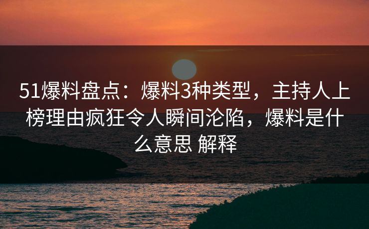 51爆料盘点：爆料3种类型，主持人上榜理由疯狂令人瞬间沦陷，爆料是什么意思 解释
