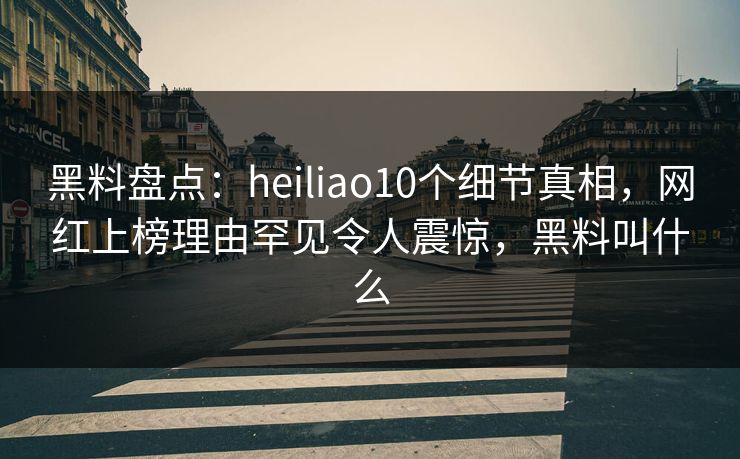 黑料盘点：heiliao10个细节真相，网红上榜理由罕见令人震惊，黑料叫什么