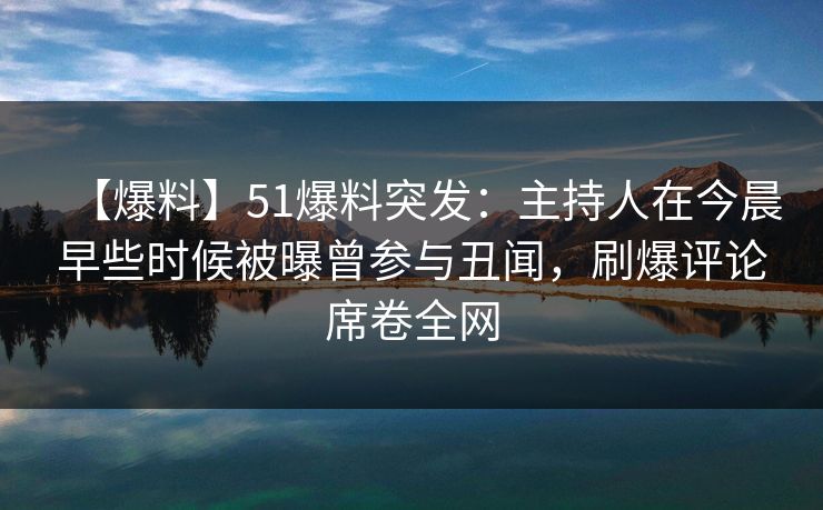 【爆料】51爆料突发：主持人在今晨早些时候被曝曾参与丑闻，刷爆评论席卷全网
