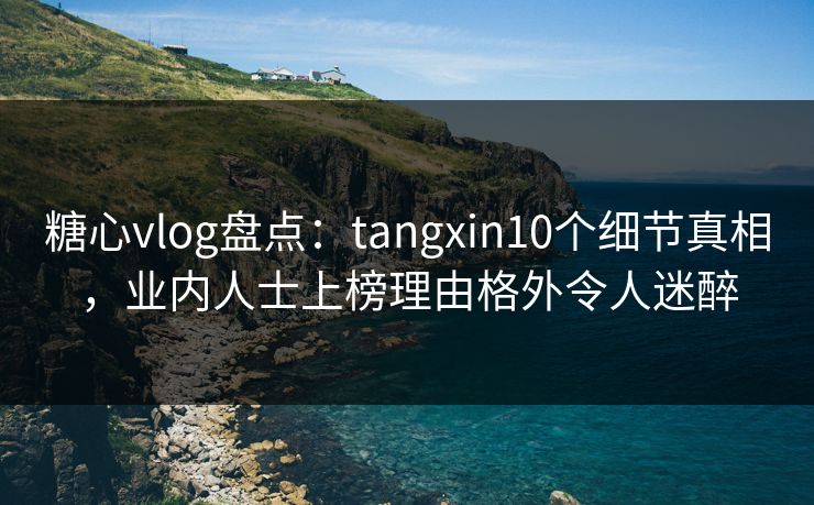 糖心vlog盘点:tangxin10个细节真相,业内人士上榜理由格外令人迷醉