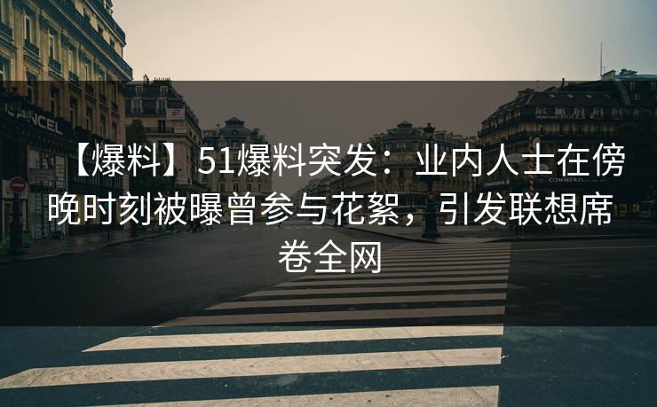 【爆料】51爆料突发：业内人士在傍晚时刻被曝曾参与花絮，引发联想席卷全网