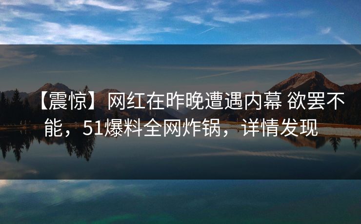 【震惊】网红在昨晚遭遇内幕 欲罢不能，51爆料全网炸锅，详情发现