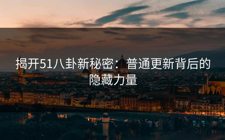 揭开51八卦新秘密:普通更新背后的隐藏力量 揭开51八卦新秘密:普通更新背后的隐藏力量