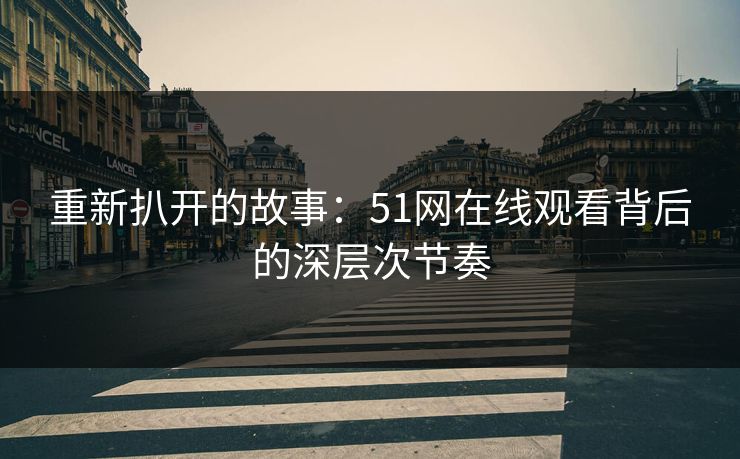 重新扒开的故事:51网在线观看背后的深层次节奏 重新扒开的故事:51网在线观看背后的深层次节奏