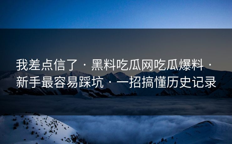 我差点信了 · 黑料吃瓜网吃瓜爆料 · 新手最容易踩坑 · 一招搞懂历史记录 我差点信了 · 黑料吃瓜网吃瓜爆料 · 新手最容易踩坑 · 一招搞懂历史记录