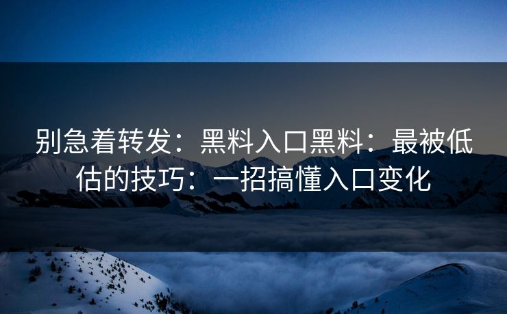 别急着转发：黑料入口黑料：最被低估的技巧：一招搞懂入口变化