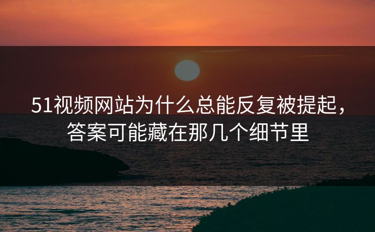 51视频网站为什么总能反复被提起,答案可能藏在那几个细节里
