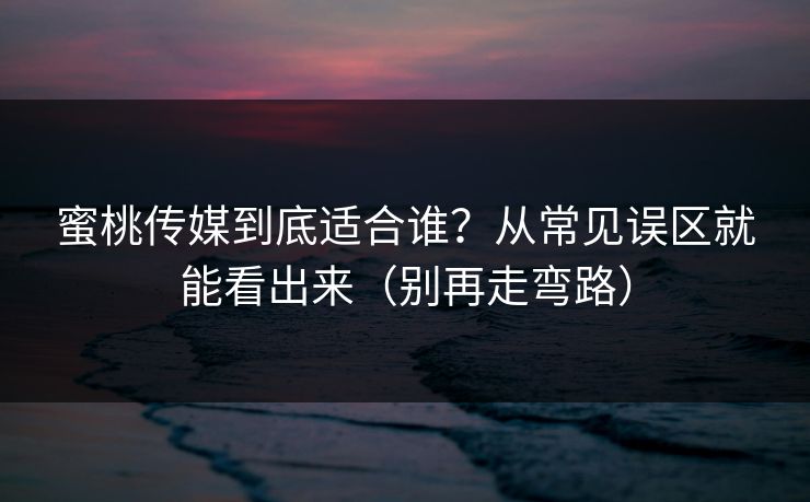 蜜桃传媒到底适合谁？从常见误区就能看出来（别再走弯路）