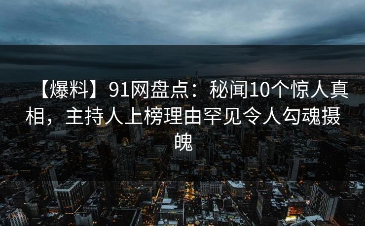 【爆料】91网盘点:秘闻10个惊人真相,主持人上榜理由罕见令人勾魂摄魄 【爆料】91网盘点:秘闻10个惊人真相,主持人上榜理由罕见令人勾魂摄魄