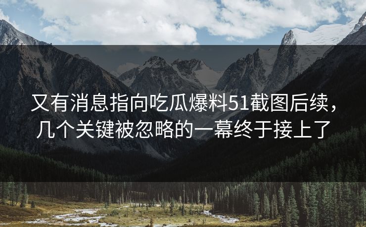 又有消息指向吃瓜爆料51截图后续,几个关键被忽略的一幕终于接上了