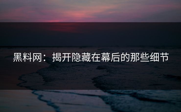 黑料网：揭开隐藏在幕后的那些细节
