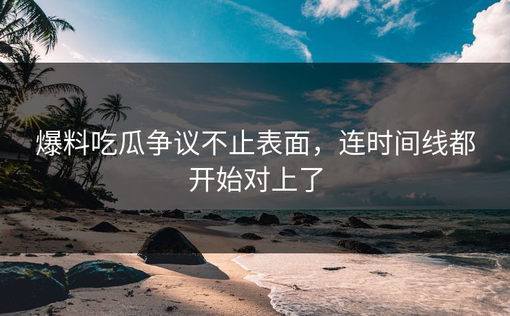 爆料吃瓜争议不止表面,连时间线都开始对上了 爆料吃瓜争议不止表面,连时间线都开始对上了