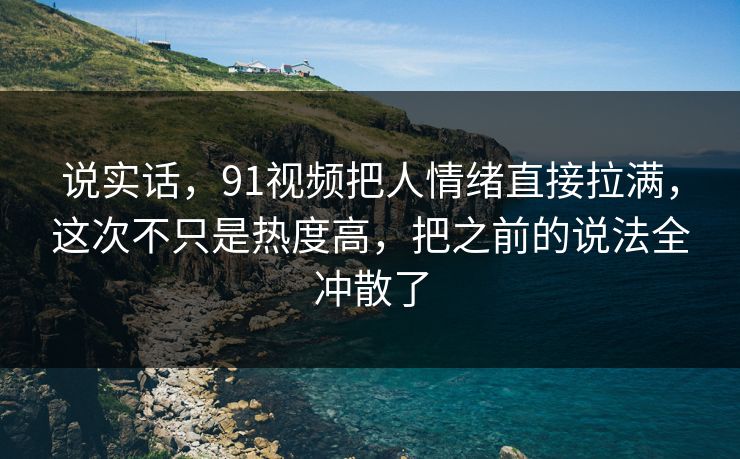 说实话,91视频把人情绪直接拉满,这次不只是热度高,把之前的说法全冲散了