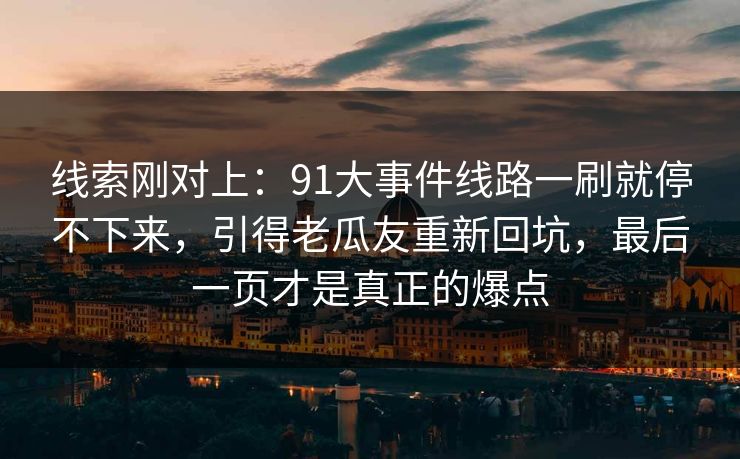 线索刚对上:91大事件线路一刷就停不下来,引得老瓜友重新回坑,最后一页才是真正的爆点 线索刚对上:91大事件线路一刷就停不下来,引得老瓜友重新回坑,最后一页才是真正的爆点