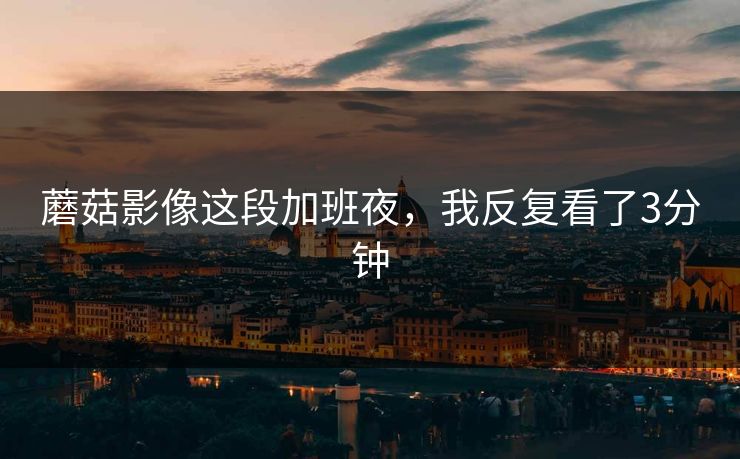 蘑菇影像这段加班夜，我反复看了3分钟