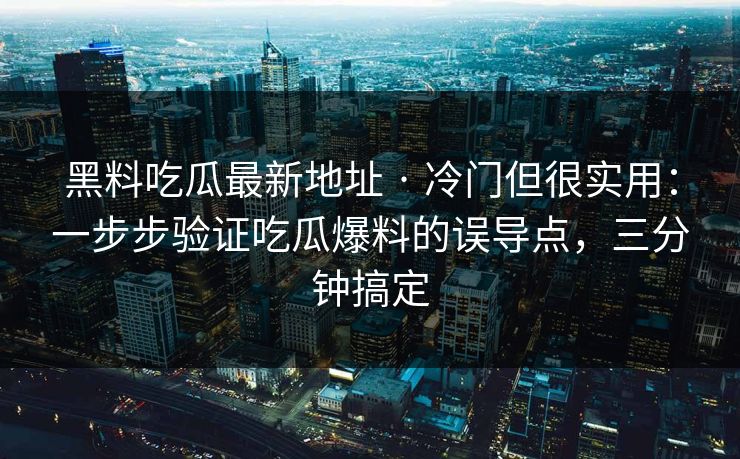 黑料吃瓜最新地址 · 冷门但很实用:一步步验证吃瓜爆料的误导点,三分钟搞定 黑料吃瓜最新地址 · 冷门但很实用:一步步验证吃瓜爆料的误导点,三分钟搞定
