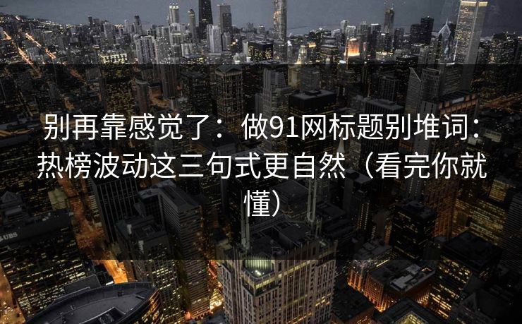 别再靠感觉了:做91网标题别堆词:热榜波动这三句式更自然(看完你就懂) 别再靠感觉了:做91网标题别堆词:热榜波动这三句式更自然(看完你就懂)