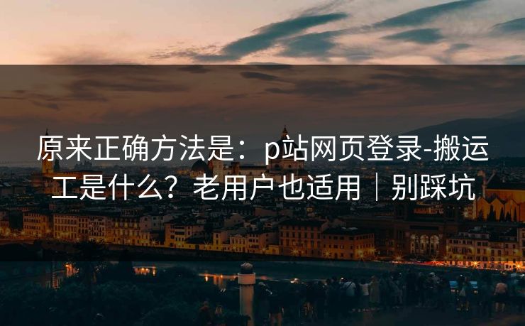 原来正确方法是:p站网页登录-搬运工是什么?老用户也适用|别踩坑 原来正确方法是:p站网页登录-搬运工是什么?老用户也适用|别踩坑