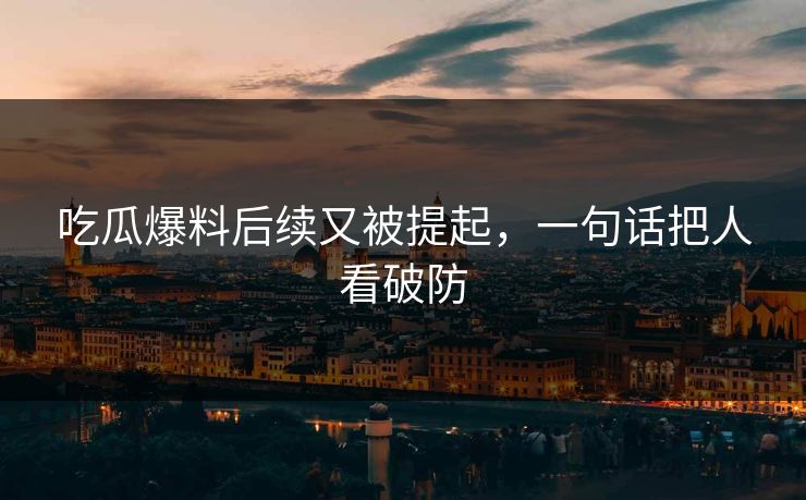 吃瓜爆料后续又被提起，一句话把人看破防