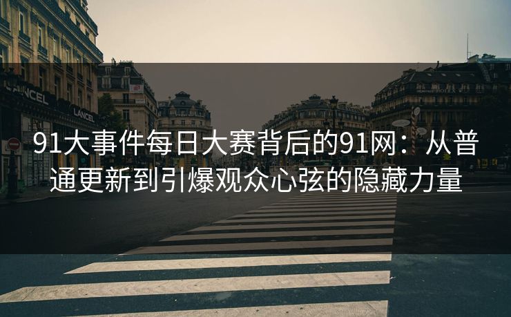 91大事件每日大赛背后的91网:从普通更新到引爆观众心弦的隐藏力量