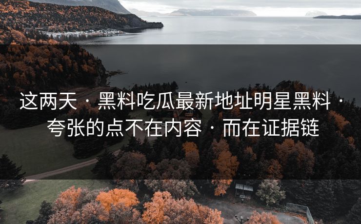 这两天 · 黑料吃瓜最新地址明星黑料 · 夸张的点不在内容 · 而在证据链