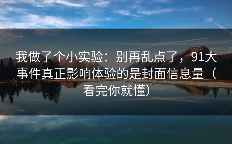 我做了个小实验：别再乱点了，91大事件真正影响体验的是封面信息量（看完你就懂）