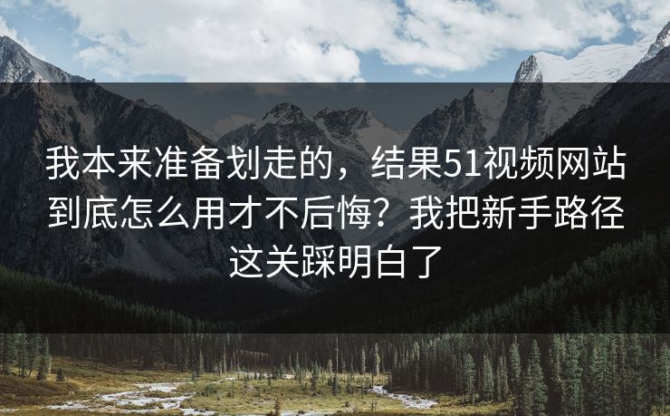 我本来准备划走的,结果51视频网站到底怎么用才不后悔?我把新手路径这关踩明白了 我本来准备划走的,结果51视频网站到底怎么用才不后悔?我把新手路径这关踩明白了