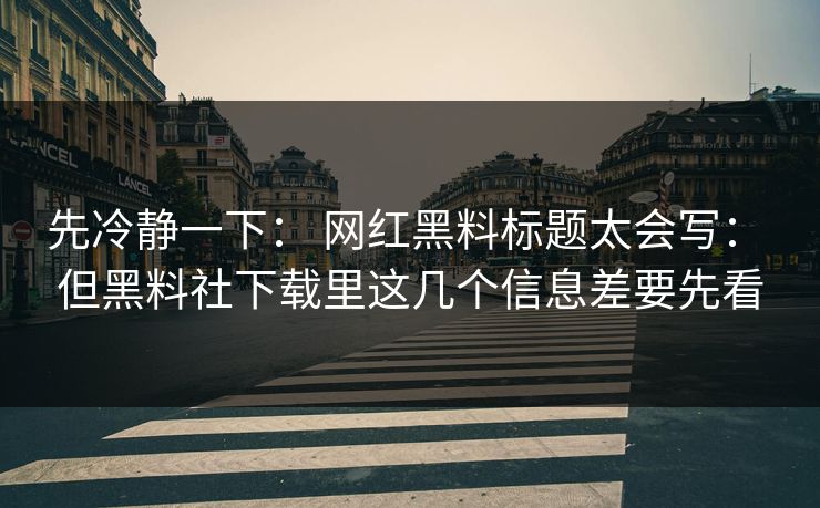 先冷静一下： 网红黑料标题太会写： 但黑料社下载里这几个信息差要先看